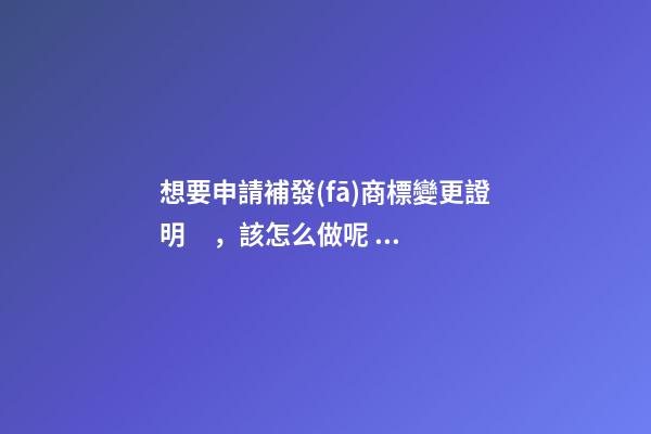 想要申請補發(fā)商標變更證明，該怎么做呢？